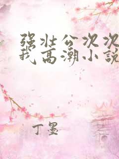 强壮公次次弄得我高潮小说