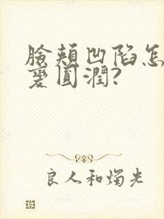 脸颊凹陷怎么能变圆润?