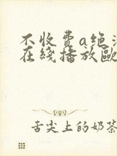 不收费a绝清片在线播放欧美