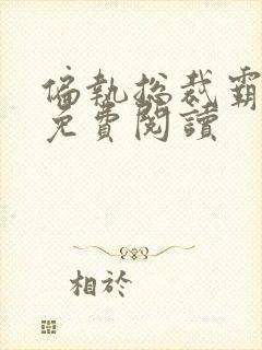 偏执总裁霸道宠免费阅读