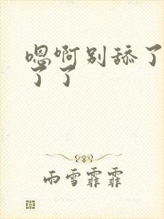 嗯啊别舔了受不了了