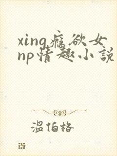 xing瘾欲女np情趣小说