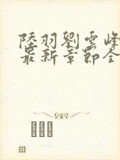 陆羽刘云峰小说最新章节全文免费阅读