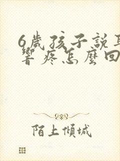 6岁孩子说耳朵响疼怎么回事