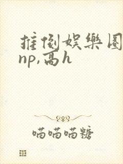 推倒娱乐圈 (np,高h