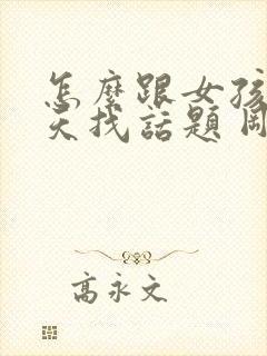 怎么跟女孩子聊天找话题 刚刚认识的