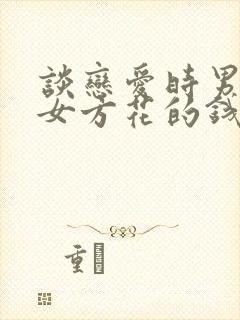 谈恋爱时男方给女方花的钱能要回不