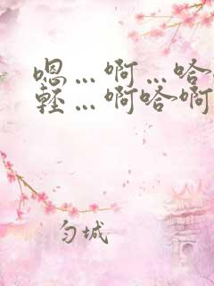 嗯…啊…哈嗯…轻…啊哈啊哈…嗯舒服～