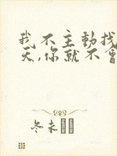 我不主动找你聊天,你就不会主动跟我聊天