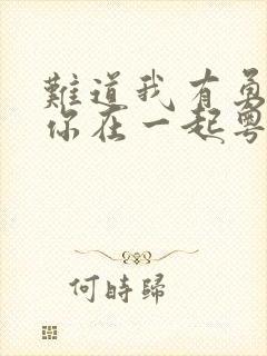 难道我有勇气与你在一起粤语歌