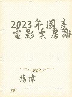 2023年国产电影票房排行榜