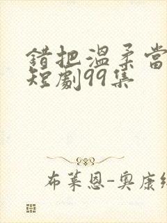 错把温柔当情深短剧99集