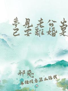 梦见老公出轨自己要离婚是什么征兆