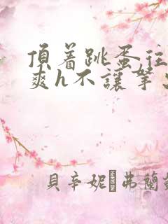 顶着跳蛋往里进爽h不让拿出来