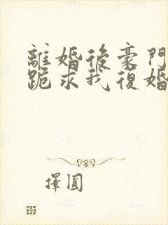 离婚后豪门前夫跪求我复婚全文阅读