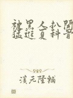 被黑人扒开双腿猛进夏科骨科