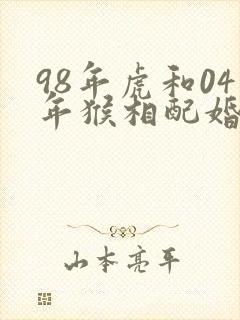 98年虎和04年猴相配婚姻如何