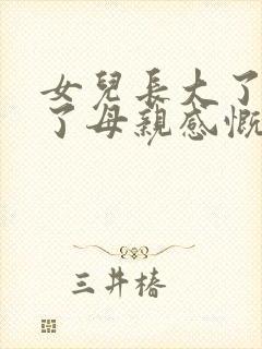 女儿长大了懂事了母亲感慨的句子