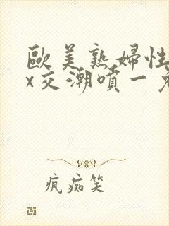 欧美熟妇性xxx交潮喷一免