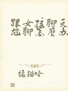 跟女孩聊天出现尬聊怎么办