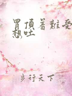 胃顶着难受恶心想吐