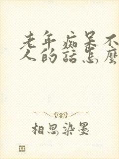 老年痴呆不听家人的话怎么办