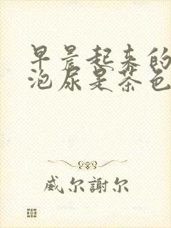 早晨起来的第一泡尿是茶色是咋回事