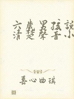 六岁男孩说话不清楚声音小怎么办啊