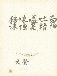 猫咪呕吐白色泡沫但是精神良好