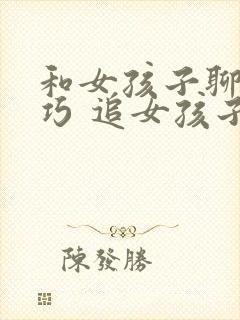 和女孩子聊天技巧 追女孩子的方法