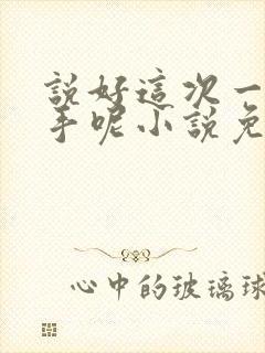 说好这次一定分手呢小说免费阅读