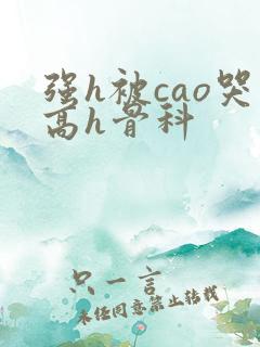 强h被cao哭高h骨科