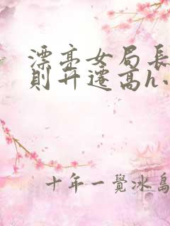 漂亮女局长潜规则升迁高h小说在线阅读