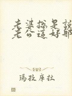 老婆总是说别人老公这好那好的