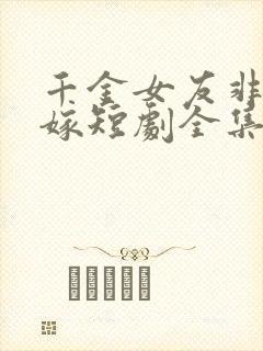 千金女友非我不嫁短剧全集