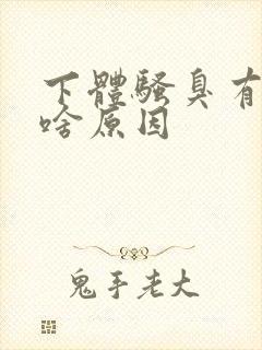 下体骚臭有异味啥原因