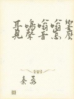 耳鸣嗡嗡响听不见声音怎么回事