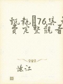 甄执�76集免费完整观看西瓜