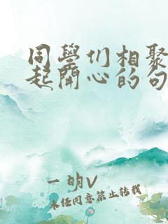 同学们相聚在一起开心的句子