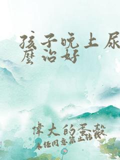 孩子晚上尿床怎么治好