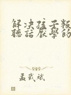 解决孩子叛逆不听话厌学的方法