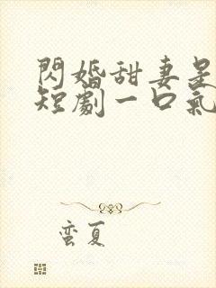 闪婚甜妻是大佬短剧一口气看完