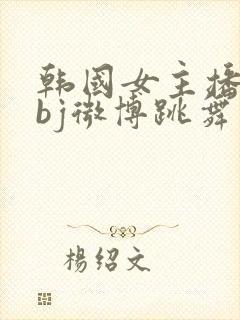 韩国女主播黑珍bj微博跳舞视频大全