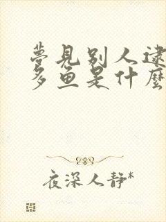 梦见别人逮了好多鱼是什么预兆解梦