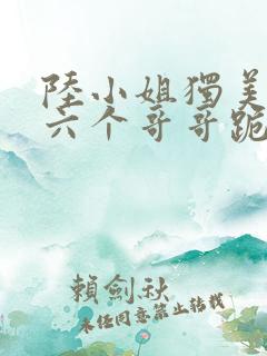 陆小姐独美后,六个哥哥跪求原谅免费观看