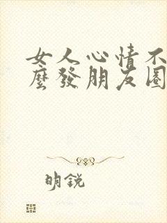 女人心情不好怎么发朋友圈文案