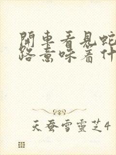 开车看见蛇过马路意味着什么