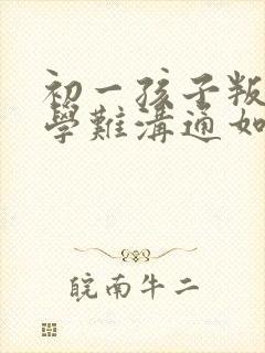 初一孩子叛逆厌学难沟通如何引导