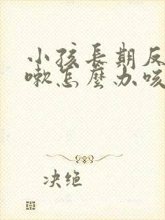 小孩长期反复咳嗽怎么办咳嗽老不好