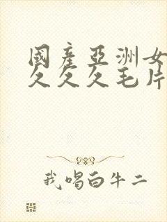 国产亚洲女人久久久久毛片